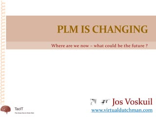 Where are we now – what could be the future ?
PLM IS CHANGING
Jos Voskuil
www.virtualdutchman.com
 