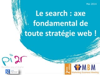 Mai 2014
Le search : axe
fondamental de
toute stratégie web !
 