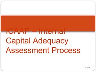 11/17/14 
ICAAP – Internal 
Capital Adequacy 
Assessment Process 
 