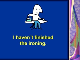 I haven´t finished the ironing. 
