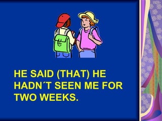 HE SAID (THAT) HE HADN´T SEEN ME FOR TWO WEEKS. 