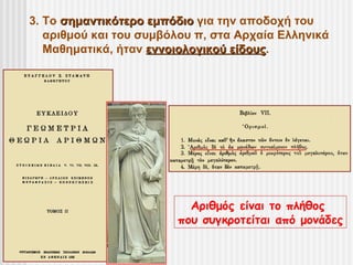 3. Το σημαντικότερο εμπόδιο για την αποδοχή του
   αριθμού και του συμβόλου π, στα Αρχαία Ελληνικά
   Μαθηματικά, ήταν εννοιολογικού είδους.
                                  είδους




                          Αριθμός είναι το πλήθος
                        που συγκροτείται από μονάδες
 