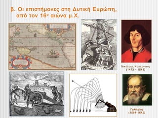 β. Οι επιστήμονες στη Δυτική Ευρώπη,
  από τον 16 ο αιώνα μ.Χ.




                                       Νικόλαος Κοπέρνικος
                                          (1473 – 1543)




                                            Γαλιλαίος
                                           (1564-1642)
 