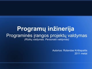 Program ų inžinerija Programinės įrangos projektų valdymas (Rizikų valdymas. Personalo valdymas) Autorius: Rolandas Krištapaitis 2011 metai 
