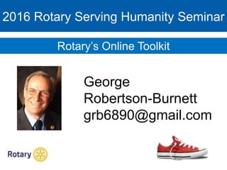 Rotary’s Online Toolkit
2016 Rotary Serving Humanity Seminar
George
Robertson-Burnett
grb6890@gmail.com
 