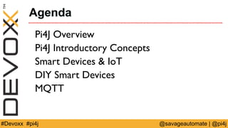 Agenda 
Pi4J Overview 
Pi4J Introductory Concepts 
Smart Devices & IoT 
DIY Smart Devices 
MQTT 
#Devoxx #pi4j @savageauto...