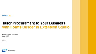 PUBLIC
Manny Cortez, SAP Ariba
June 2017
Tailor Procurement to Your Business
with Forms Builder in Extension Studio
 