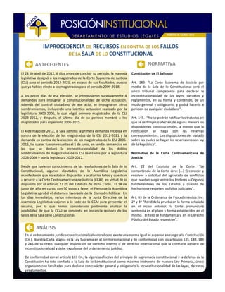 NÚMERO 55 / JUNIO / 2012



               IMPROCEDENCIA DE RECURSOS EN CONTRA DE LOS FALLOS
                       DE LA SALA DE LO CONSTITUCIONAL

         ANTECEDENTES                                                                  NORMATIVA
El 24 de abril de 2012, 6 días antes de concluir su periodo, la mayoría     Constitución de El Salvador
legislativa designó a los magistrados de la Corte Suprema de Justicia
(CSJ) para el periodo 2012-2021, en exceso de sus facultades, puesto        Art. 183- “La Corte Suprema de Justicia por
que ya habían electo a los magistrados para el periodo 2009-2018.           medio de la Sala de lo Constitucional será el
                                                                            único tribunal competente para declarar la
A los pocos días de esa elección, se interpusieron sucesivamente 4          inconstitucionalidad de las leyes, decretos y
demandas para impugnar la constitucionalidad de dicha actuación.            reglamentos, en su forma y contenido, de un
Además del control ciudadano de ese acto, se impugnaron otros               modo general y obligatorio, y podrá hacerlo a
nombramientos, incluyendo una idéntica actuación realizada por la           petición de cualquier ciudadano”.
legislatura 2003-2006, la cual eligió primero magistrados de la CSJ
2003-2012, y después, el último día de su periodo nombró a los              Art. 145.- “No se podrán ratificar los tratados en
magistrados para el periodo 2006-2015.                                      que se restrinjan o afecten de alguna manera las
                                                                            disposiciones constitucionales, a menos que la
El 4 de mayo de 2012, la Sala admitió la primera demanda recibida en        ratificación se haga con las reservas
contra de la elección de los magistrados de la CSJ 2012-2021 y la           correspondientes. Las disposiciones del tratado
demanda en contra de la elección de los magistrados de la CSJ 2006-         sobre las cuales se hagan las reservas no son ley
2015, las cuales fueron resueltas el 5 de junio, en sendas sentencias en    de la República”.
las que se declaró la inconstitucionalidad de los dobles
nombramientos de magistrados de la CSJ realizados por la legislatura        Normativa de la Corte Centroamericana de
2003-2006 y por la legislatura 2009-2012.                                   Justicia

Desde que tuvieron conocimiento de las resoluciones de la Sala de lo        Art. 22 del Estatuto de la Corte: “La
Constitucional, algunos diputados de la Asamblea Legislativa                competencia de la Corte será: [...] f) conocer y
manifestaron que no estaban dispuestos a acatar los fallos y que iban       resolver a solicitud del agraviado de conflictos
a recurrir a la Corte Centroamericana de Justicia (CCAJ), en virtud de lo   que puedan surgir entre los Poderes u Órganos
dispuesto por el artículo 22 (f) del Estatuto de dicha Corte. El 14 de      fundamentales de los Estados y cuando de
junio del año en curso, con 50 votos a favor, el Pleno de la Asamblea       hecho no se respeten los fallos judiciales”.
Legislativa aprobó el dictamen favorable de la Comisión Política. En
los días inmediatos, varios miembros de la Junta Directiva de la            Art. 63 de la Ordenanza de Procedimientos: Inc.
Asamblea Legislativa viajaron a la sede de la CCAJ para presentar el        2º y 3º “Rendida la prueba en la forma señalada
recurso, por lo que hemos considerado pertinente analizar la                en el inciso anterior, la Corte pronunciará
posibilidad de que la CCAJ se convierta en instancia revisora de los        sentencia en el plazo y forma establecidos en el
fallos de la Sala de lo Constitucional.                                     mismo. El fallo se fundamentará en el Derecho
                                                                            Público del Estado respectivo”.

          ANÁLISIS
  En el ordenamiento jurídico-constitucional salvadoreño no existe una norma igual ni superior en rango a la Constitución
  (Cn.). Nuestra Carta Magna es la Ley Suprema en el territorio nacional y de conformidad con los artículos 145, 149, 183
  y 246 de su texto, cualquier disposición de derecho interno o de derecho internacional que la contraríe adolece de
  inconstitucionalidad y debe expulsarse del ordenamiento jurídico.

  De conformidad con el artículo 183 Cn., la vigencia efectiva del principio de supremacía constitucional y la defensa de la
  Constitución ha sido confiada a la Sala de lo Constitucional como máximo intérprete de nuestra Ley Primaria, único
  organismo con facultades para declarar con carácter general y obligatorio la inconstitucionalidad de las leyes, decretos
  y reglamentos.
 