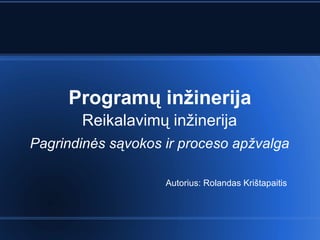 Program ų inžinerija Reikalavimų inžinerija Pagrindinės sąvokos ir proceso apžvalga Autorius: Rolandas Krištapaitis 