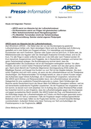 www.arcd.de


      Presse-Information
Nr. 992                                                     10. September 2010


Heute mit folgenden Themen:

      – ARCD warnt vor Abzocke bei der Luftverkehrssteuer
      – EU-Kommission warnt vor Flügen mit ghanaischen Luftlinien
      – Mehr Verkehrssicherheit durch Navigationsgeräte?
      – Pro Mobilität: Fernstraßen droht der Verkehrskollaps
      – Mitfahrvermittlung: Daimler startet eigenes Pilotprojekt


ARCD warnt vor Abzocke bei der Luftverkehrssteuer
Bad Windsheim (ARCD) – Die Nebel über der von der Bundesregierung geplanten
Luftverkehrsteuer lichten sich. Nach derzeitigem Stand wird der Aufschlag nach Entfernung
gestaffelt und in drei Stufen pro Fluggast erhoben. Für Inlandsflüge und europäische
Kurzstrecken wie nach Frankreich, Spanien oder Zypern sind es acht Euro. In Stufe zwei, die
Mittelstreckenziele wie Ägypten oder die Vereinigten Arabischen Emirate erfasst, sind es 25
Euro. Für alle Flüge in weiter entfernte Ziele wie in die USA oder nach Thailand werden 45
Euro berechnet. Ausgenommen sind Fluggäste, die in Deutschland umsteigen und keinen län-
geren Zwischenstopp einlegen. Die Bundesregierung rechnet damit, dass die
Fluggesellschaften die Zusatzsteuer voll an die Passagiere weitergeben werden. Vor allem
Anbieter, die sich in einem harten Preiskampf befinden, werden sich das aber genau überle-
gen. Nach einem Bericht der Frankfurter Allgemeinen Sonntagszeitung (FAS) wollen die
Billigflieger Ryanair und Easyjet ihre Kunden nur zum Teil mit der Abgabe belasten. Die deut-
schen Fluglinien sind sich noch uneins, ab wann sie die Luftverkehrssteuer auf die Ticketpreise
draufschlagen. Der Reiseveranstalter TUI kündigte bereits an, dass er seinen Kunden wegen
des Aufwandes sogar höhere Aufschläge, als im Gesetzentwurf vorgesehen, berechnen will.
Der ARCD warnt Airlines und Reiseveranstalter davor, die Luftverkehrssteuer als günstige
Gelegenheit für eine zusätzliche Preiserhöhungsrunde zu nutzen. Nach Schätzungen der
Branche werde Deutschland durch die Steuer allein fünf Millionen Passagiere verlieren, weil sie
auf benachbarte ausländische Flughäfen ausweichen. Ob die Flugsteuer wie vorgesehen wirk-
lich kommt, ist derzeit noch nicht absehbar. Ein im Auftrag des Landes Rheinland-Pfalz erstell-
tes Gutachten kommt zu dem Ergebnis, dass die Luftverkehrsabgabe gegen das Grundgesetz
und gegen europäisches Recht verstößt. Der ARCD fordert die Flug- und Reisebranche auf,
die Aufschläge wegen der Luftverkehrsabgabe auf Tickets und Rechnungen gesondert auszu-
weisen und nicht im Tarif zu verstecken. Falls die Flugsteuer wegen verfassungsrechtlicher
Bedenken doch noch kippt, hätten es die Flugkunden leichter, zu Unrecht bezahlte Beträge
zurückzufordern. Außerdem fördere eine klare Trennung von Tarif und Aufschlägen die
Preistransparenz in der Flugbranche. ARCD

Diese Meldung hat 2.385 Zeichen.




                                                                          Auto- und Reiseclub Deutschland
                                                                          91427 Bad Windsheim
                                                                          Telefon 0 98 41/4 09-182
                                                                          presse@arcd.de
                                                                          www.arcd.de/presse
 