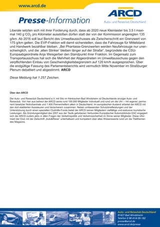 www.arcd.de


        Presse-Information
Liberale setzten sich mit ihrer Forderung durch, dass ab 2020 neue Kleinlaster bis 3,5 t maxi-
mal 140 g CO2 pro Kilometer ausstoßen dürfen statt der von der Kommission angeregten 135
g/km. Ab 2016 soll laut Bericht des Umweltausschusses als Zwischenschritt ein Grenzwert von
175 g/km gelten. Die EVP-Fraktion will damit sicherstellen, dass die Fahrzeuge für Mittelstand
und Handwerk bezahlbar bleiben. „Bei Phantasie-Grenzwerten werden Neufahrzeuge nur uner-
schwinglich, und die ,alten Stinker’ bleiben länger auf der Straße“, begründete die CSU-
Europaabgeordnete Anja Weisgerber den Standpunkt ihrer Fraktion. Im Gegensatz zum
Transportausschuss hat sich die Mehrheit der Abgeordneten im Umweltausschuss gegen den
verpflichtenden Einbau von Geschwindigkeitsbegrenzern auf 120 km/h ausgesprochen. Über
die endgültige Fassung des Parlamentsberichts wird vermutlich Mitte November im Straßburger
Plenum debattiert und abgestimmt. ARCD

Diese Meldung hat 1.257 Zeichen.



Über den ARCD

Der Auto- und Reiseclub Deutschland e.V. mit Sitz im fränkischen Bad Windsheim ist Deutschlands einziger Auto- und
Reiseclub. Von hier aus betreut der ARCD seine rund 100.000 Mitglieder individuell und rund um die Uhr – mit eigener, perma-
nent besetzter Notrufzentrale und 1.400 Pannenhelfern allein in Deutschland. Im europäischen Ausland arbeitet der ARCD mit
den dort etablierten Assisteuren und Versicherern zusammen. Neben umfassenden Schutzbriefleistungen und der
Unterstützung durch einen speziellen Clubhilfe-Fonds bietet der ARCD seinen Mitgliedern vielfältige und exklusive touristische
Leistungen. Als Gründungsmitglied des 2007 aus der Taufe gehobenen Verbundes Europäischer Automobilclubs EAC engagiert
sich der ARCD zudem aktiv in allen Fragen der Verkehrspolitik und Verkehrssicherheit im Sinne seiner Mitglieder. Diese infor-
miert der Club mit der Zeitschrift „Auto&Reise“ unterhaltsam und kompetent über alles Wissenswerte rund um die Titelthemen
des Magazins.




                                                                                                  Auto- und Reiseclub Deutschland
                                                                                                  91427 Bad Windsheim
                                                                                                  Telefon 0 98 41/4 09-182
                                                                                                  presse@arcd.de
                                                                                                  www.arcd.de/presse
 