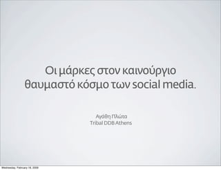 Οι μάρκες στον καινούργιο
                 θαυμαστό κόσμο των social media.

                                  Αγάθη Πλώτα
                               Τribal DDB Athens




Wednesday, February 18, 2009
 