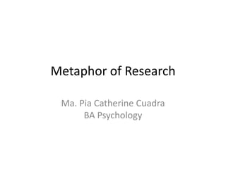 Metaphor of Research

 Ma. Pia Catherine Cuadra
      BA Psychology
 