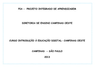 PIA - PROJETO INTEGRADO DE APRENDIZAGEM
DIRETORIA DE ENSINO CAMPINAS OESTE
CURSO INTRODUÇÃO À EDUCAÇÃO DIGITAL- CAMPINAS OESTE
CAMPINAS - SÃO PAULO
2013
 
