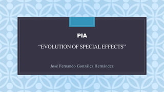C
PIA
“EVOLUTION OF SPECIALEFFECTS”
José Fernando González Hernández
 