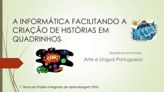 A INFORMÁTICA FACILITANDO A
CRIAÇÃO DE HISTÓRIAS EM
QUADRINHOS1
Disciplinas envolvidas:
Arte e Língua Portuguesa
1. Tema do Projeto integrado de aprendizagem (PIA)
 