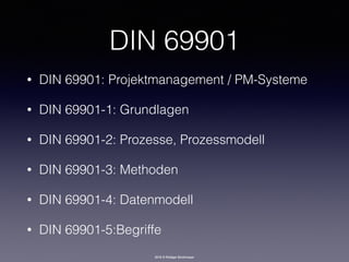 2016 © Rüdiger Strohmeyer
DIN 69901
• DIN 69901: Projektmanagement / PM-Systeme
• DIN 69901-1: Grundlagen
• DIN 69901-2: Prozesse, Prozessmodell
• DIN 69901-3: Methoden
• DIN 69901-4: Datenmodell
• DIN 69901-5:Begriffe
 