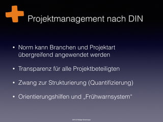 2016 © Rüdiger Strohmeyer
Projektmanagement nach DIN
• Norm kann Branchen und Projektart
übergreifend angewendet werden
• Transparenz für alle Projektbeteiligten
• Zwang zur Strukturierung (Quantiﬁzierung)
• Orientierungshilfen und „Frühwarnsystem“
 