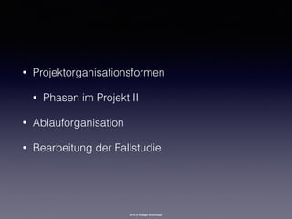 2016 © Rüdiger Strohmeyer
• Projektorganisationsformen
• Phasen im Projekt II
• Ablauforganisation
• Bearbeitung der Fallstudie
 