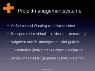 2016 © Rüdiger Strohmeyer
Projektmanagementsysteme
• Verfahren und Wording sind klar deﬁniert
• Transparenz im Ablauf —> Idee zur Umsetzung
• Aufgaben und Zuständigkeiten sind geklärt
• Gütekriterien (Indikatoren) sichern die Qualität
• Vergleichbarkeit ist gegeben / Lernkurve erhöht
 
