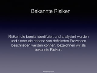 2016 © Rüdiger Strohmeyer
Bekannte Risiken
Risiken die bereits identiﬁziert und analysiert wurden
und / oder die anhand von deﬁnierten Prozessen
beschrieben werden können, bezeichnen wir als
bekannte Risiken.
 