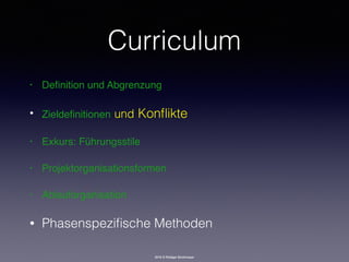 2016 © Rüdiger Strohmeyer
Curriculum
• Deﬁnition und Abgrenzung
• Zieldeﬁnitionen und Konﬂikte
• Exkurs: Führungsstile
• Projektorganisationsformen
• Ablauforganisation
• Phasenspeziﬁsche Methoden
 