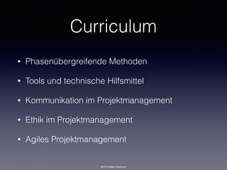 2016 © Rüdiger Strohmeyer
• Phasenübergreifende Methoden
• Tools und technische Hilfsmittel
• Kommunikation im Projektmanagement
• Ethik im Projektmanagement
• Agiles Projektmanagement
Curriculum
 