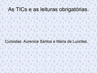 As TICs e as leituras obrigatórias.
Cursistas: Aurenice Santos e Maria de Luordes.
 