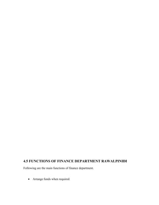 4.5 FUNCTIONS OF FINANCE DEPARTMENT RAWALPINIDI
Following are the main functions of finance department.


   •   Arrange funds when required.
 