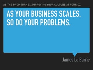 AS YOUR BUSINESS SCALES,
SO DO YOUR PROBLEMS.
James La Barrie
AS THE PROP TURNS…IMPROVING YOUR CULTURE AT YOUR DZ
 