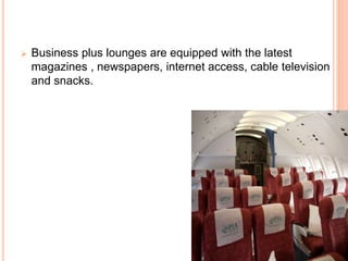  Business plus lounges are equipped with the latest
magazines , newspapers, internet access, cable television
and snacks.
 