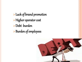 Lack of brand promotion
Higher operator cost
Debt burden
Burden of employees
 