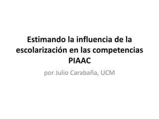 Estimando la influencia de la
escolarización en las competencias
PIAAC
por Julio Carabaña, UCM

 