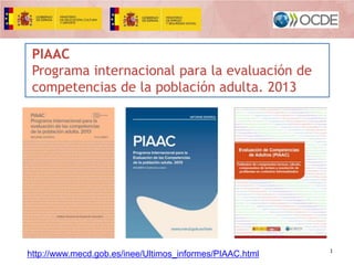 PIAAC
Programa internacional para la evaluación de
competencias de la población adulta. 2013

http://www.mecd.gob.es/inee/Ultimos_informes/PIAAC.html

1

 