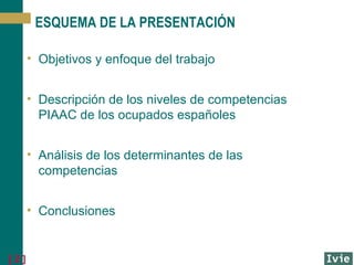 ESQUEMA DE LA PRESENTACIÓN
• Objetivos y enfoque del trabajo
• Descripción de los niveles de competencias
PIAAC de los ocupados españoles
• Análisis de los determinantes de las
competencias
• Conclusiones

[2]

 