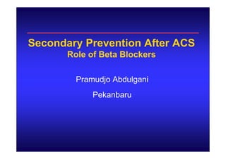Secondary Prevention After ACS
Role of Beta Blockers
Pramudjo Abdulgani
Pekanbaru
 