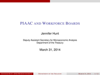 PIAAC AND WORKFORCE BOARDS
Jennifer Hunt
Deputy Assistant Secretary for Microeconomic Analysis
Department of the Treasury
March 31, 2014
JENNIFER HUNT (DAS MICROECONOMICS) DEPARTMENT OF THE TREASURY MARCH 31, 2014 1 / 12
 