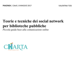 1 di 141
Teorie e tecniche dei social network
per biblioteche pubbliche
Piccola guida base alla comunicazione online
PIACENZA | CAeB | 8 MAGGIO 2017 VALENTINA TOSI
 