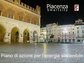 S m a r t c i t y Piacenza C  o  m  u  n  e  d  i  P  i  a  c  e  n  z  a  l  u  g  l  i  o  2  0  1  0 Piano di azione per l’energia sostenibile 