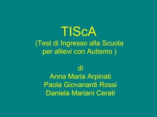 TIScA
(Test di Ingresso alla Scuola
per allievi con Autismo )
di
Anna Maria Arpinati
Paola Giovanardi Rossi
Daniela Mariani Cerati
 