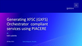 Generating XFSC (GXFS)
Orchestrator compliant
services using PIACERE
Edit subtitle
30 May 2023 Gorka Benguria, Tecnalia
 