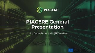 This project has received funding from the European
Union’s Horizon 2020 research and innovation
programme under grant agreement No. 101000162.
PIACERE General
Presentation
Leire Orue-Echevarria (TECNALIA)
 