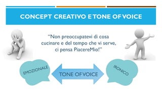 CONCEPT CREATIVO ETONE OFVOICE
“Non preoccupatevi di cosa
cucinare e del tempo che vi serve,
ci pensa PiacereMio!”
TONE OFVOICE
 