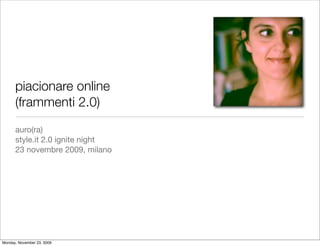 piacionare online
      (frammenti 2.0)
      auro(ra)
      style.it 2.0 ignite night
      23 novembre 2009, milano




Monday, November 23, 2009
 