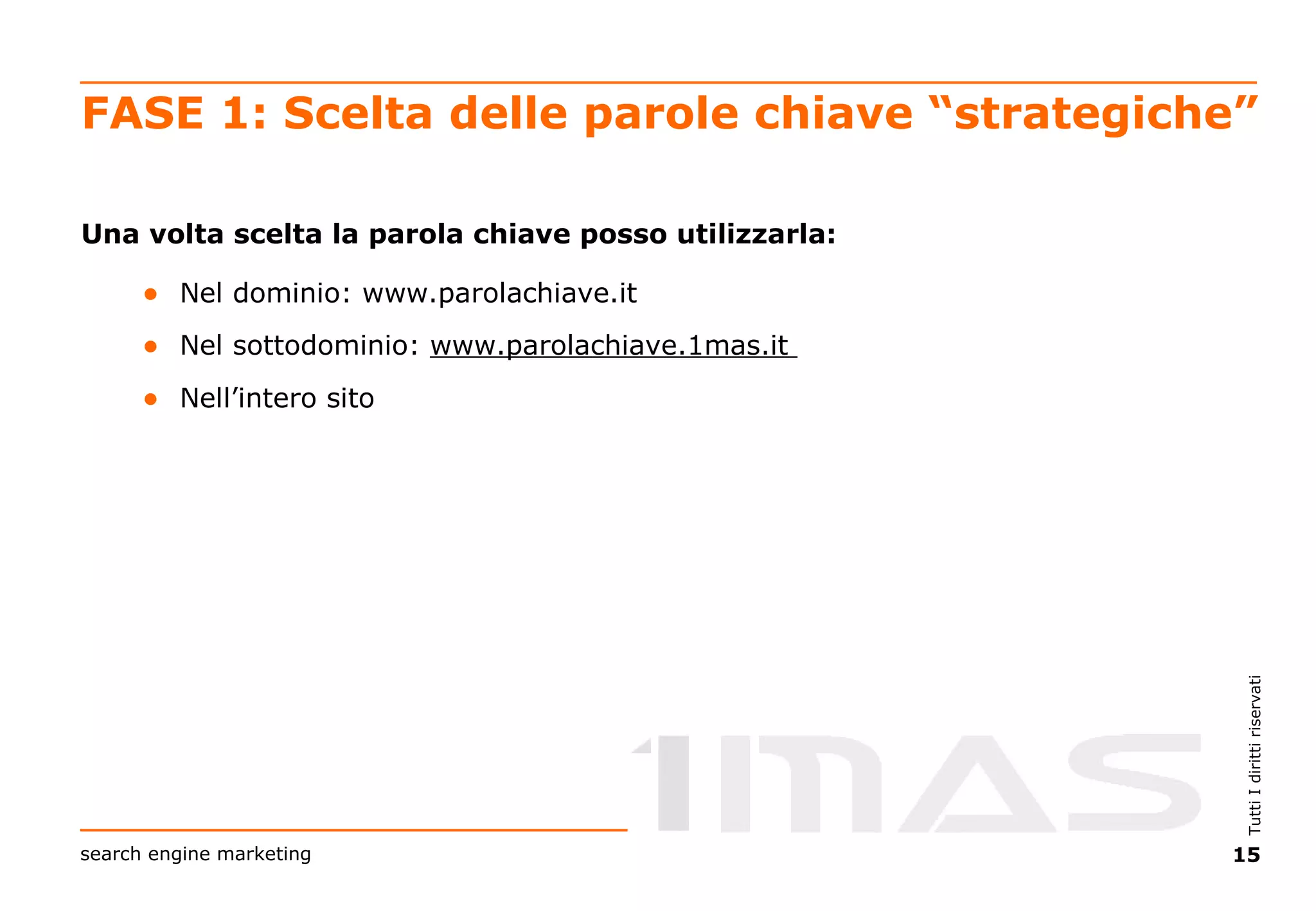 FASE 1: Scelta delle parole chiave “strategiche” Una volta scelta la parola chiave posso utilizzarla: Nel dominio: www.parolachiave.it Nel sottodominio:  www.parolachiave.1mas.it   Nell’intero sito 