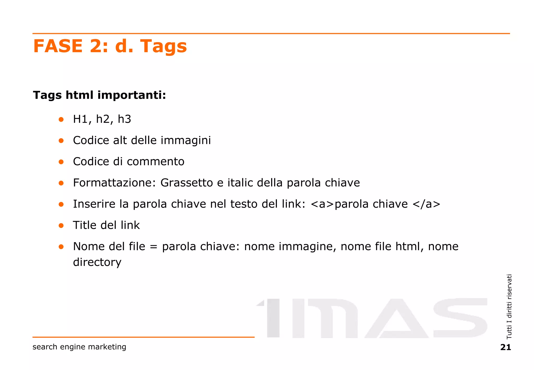 FASE 2: d. Tags Tags html importanti: H1, h2, h3 Codice alt delle immagini Codice di commento Formattazione: Grassetto e italic della parola chiave Inserire la parola chiave nel testo del link: <a>parola chiave </a> Title del link Nome del file = parola chiave: nome immagine, nome file html, nome directory 