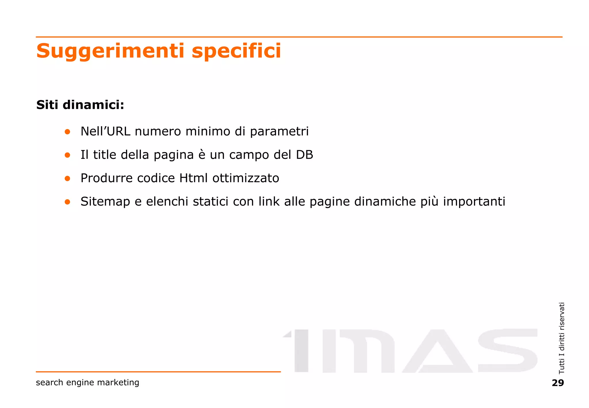 Suggerimenti specifici Siti dinamici: Nell’URL numero minimo di parametri Il title della pagina è un campo del DB Produrre codice Html ottimizzato Sitemap e elenchi statici con link alle pagine dinamiche più importanti 