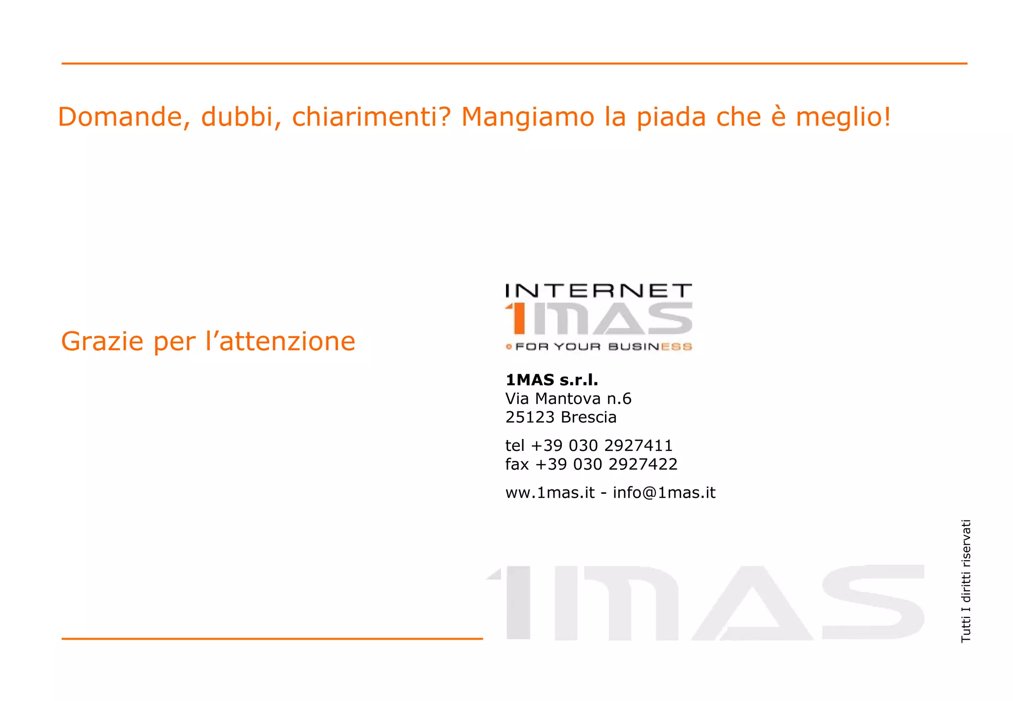 1MAS s.r.l. Via Mantova n.6 25123 Brescia tel +39 030 2927411 fax +39 030 2927422 ww.1mas.it  -  [email_address] Grazie per l’attenzione Domande, dubbi, chiarimenti? Mangiamo la piada che è meglio! 