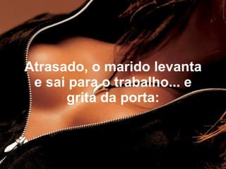 Atrasado, o marido levanta
 e sai para o trabalho... e
      grita da porta:
 