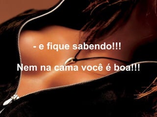 - e fique sabendo!!!

Nem na cama você é boa!!!
 